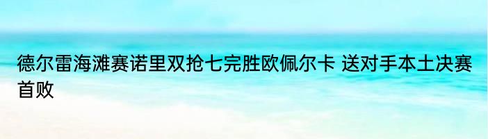 德尔雷海滩赛诺里双抢七完胜欧佩尔卡 送对手本土决赛首败