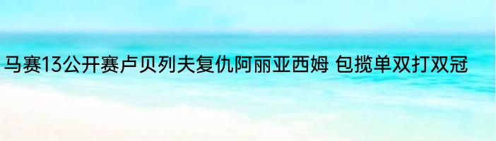 马赛13公开赛卢贝列夫复仇阿丽亚西姆 包揽单双打双冠