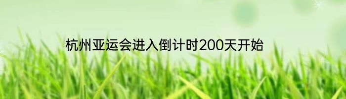 杭州亚运会进入倒计时200天开始