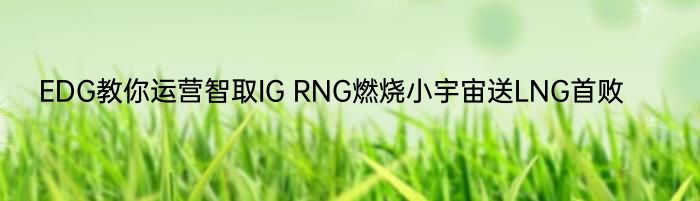 EDG教你运营智取IG RNG燃烧小宇宙送LNG首败