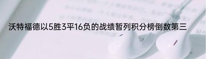 沃特福德以5胜3平16负的战绩暂列积分榜倒数第三