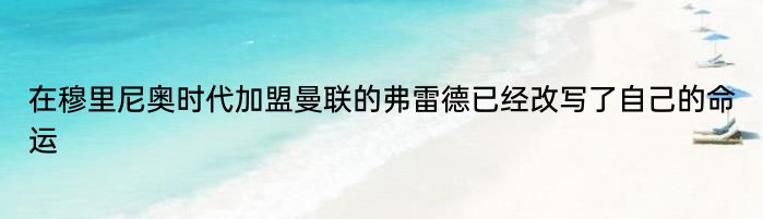 在穆里尼奥时代加盟曼联的弗雷德已经改写了自己的命运