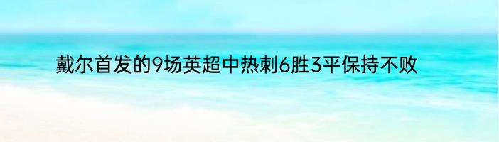 戴尔首发的9场英超中热刺6胜3平保持不败