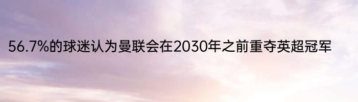 56.7%的球迷认为曼联会在2030年之前重夺英超冠军