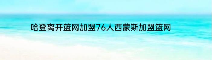 哈登离开篮网加盟76人西蒙斯加盟篮网