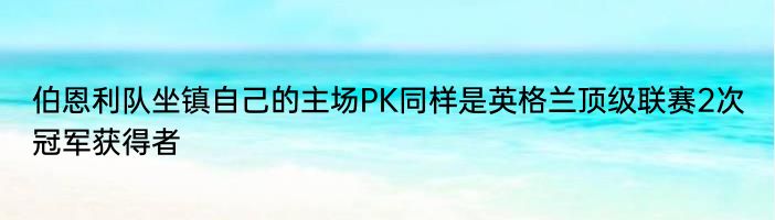 伯恩利队坐镇自己的主场PK同样是英格兰顶级联赛2次冠军获得者