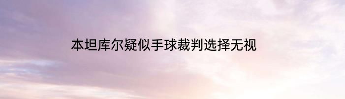 本坦库尔疑似手球裁判选择无视