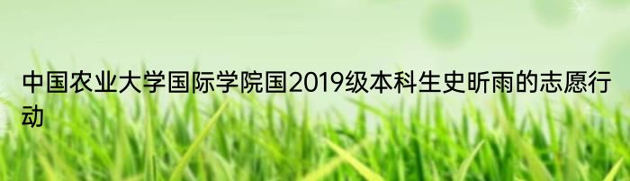 中国农业大学国际学院国2019级本科生史昕雨的志愿行动