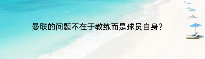 曼联的问题不在于教练而是球员自身?