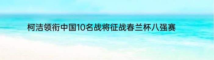 柯洁领衔中国10名战将征战春兰杯八强赛