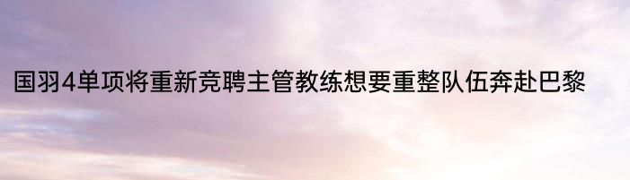 国羽4单项将重新竞聘主管教练想要重整队伍奔赴巴黎