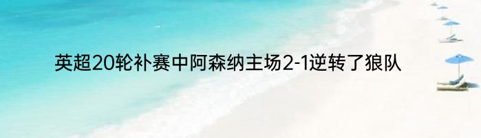 英超20轮补赛中阿森纳主场2-1逆转了狼队