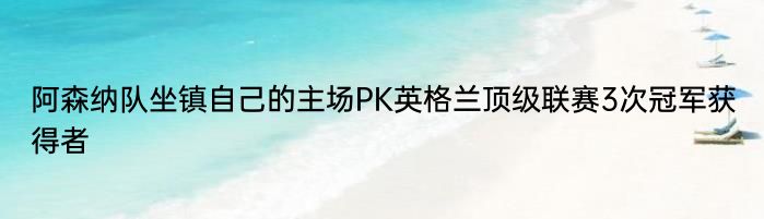 阿森纳队坐镇自己的主场PK英格兰顶级联赛3次冠军获得者