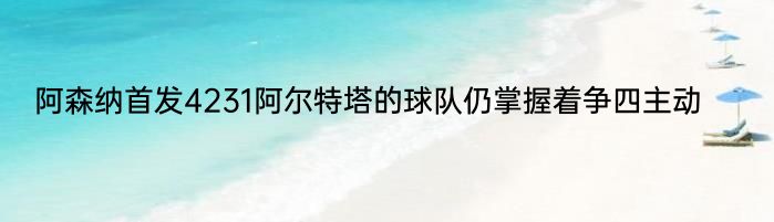 阿森纳首发4231阿尔特塔的球队仍掌握着争四主动