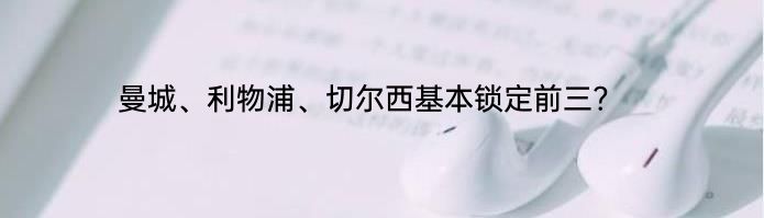 曼城、利物浦、切尔西基本锁定前三?