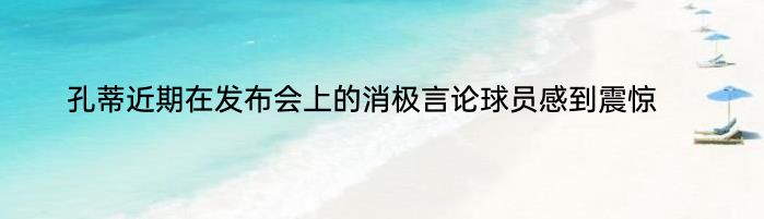 孔蒂近期在发布会上的消极言论球员感到震惊