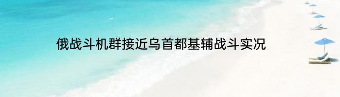 俄战斗机群接近乌首都基辅战斗实况