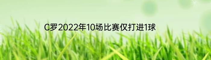 C罗2022年10场比赛仅打进1球