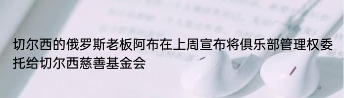 切尔西的俄罗斯老板阿布在上周宣布将俱乐部管理权委托给切尔西慈善基金会