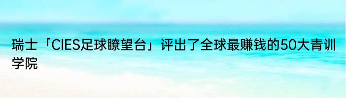 瑞士「CIES足球瞭望台」评出了全球最赚钱的50大青训学院