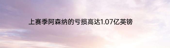 上赛季阿森纳的亏损高达1.07亿英镑