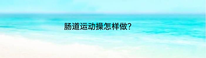 肠道运动操怎样做？