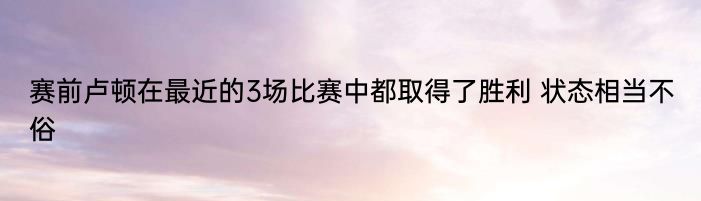 赛前卢顿在最近的3场比赛中都取得了胜利 状态相当不俗