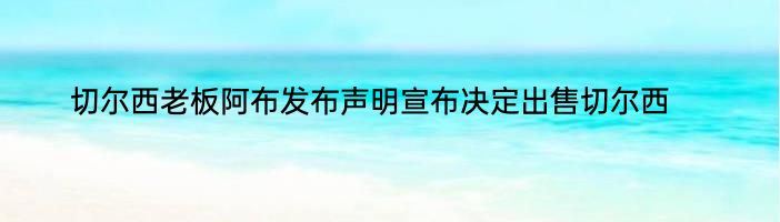 切尔西老板阿布发布声明宣布决定出售切尔西