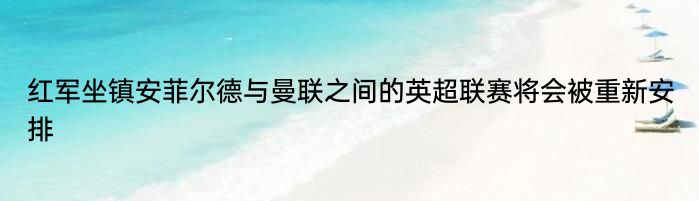 红军坐镇安菲尔德与曼联之间的英超联赛将会被重新安排