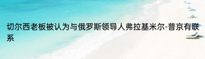 切尔西老板被认为与俄罗斯领导人弗拉基米尔-普京有联系