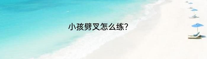 小孩劈叉怎么练？