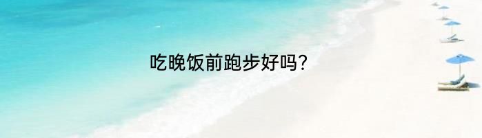 吃晚饭前跑步好吗？