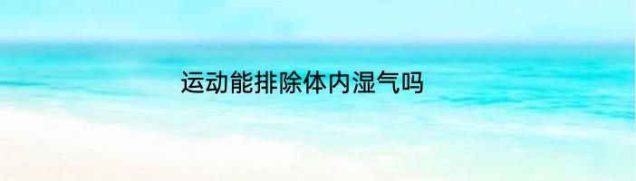 运动能排除体内湿气吗