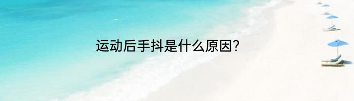 运动后手抖是什么原因？