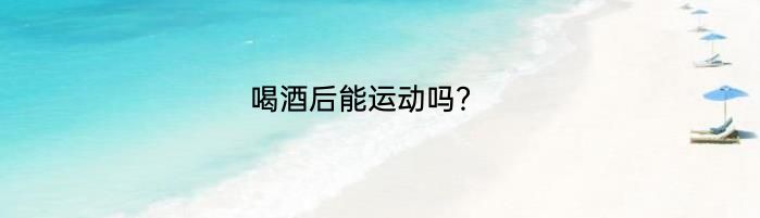 喝酒后能运动吗？