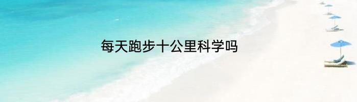 每天跑步十公里科学吗