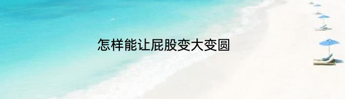 怎样能让屁股变大变圆