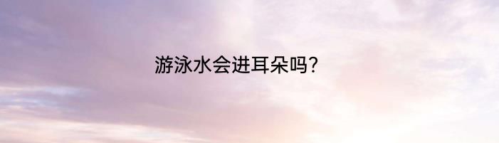 游泳水会进耳朵吗？