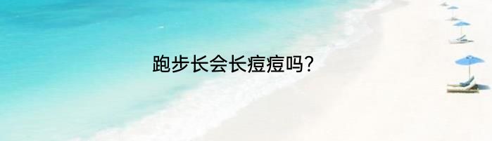 跑步长会长痘痘吗？