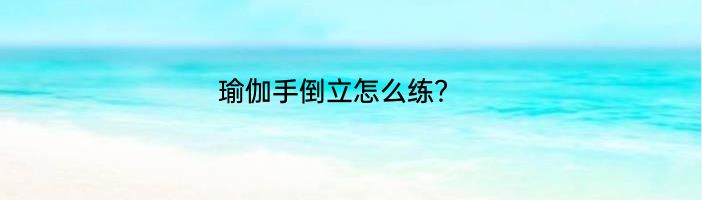 瑜伽手倒立怎么练？