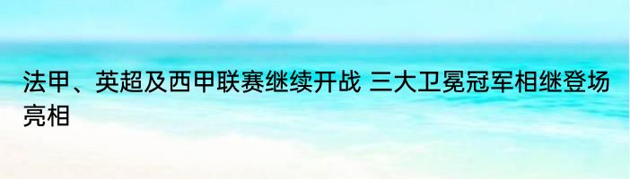 法甲、英超及西甲联赛继续开战 三大卫冕冠军相继登场亮相