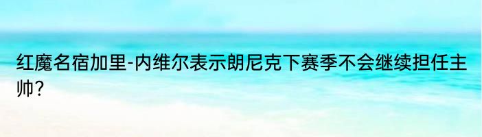 红魔名宿加里-内维尔表示朗尼克下赛季不会继续担任主帅?