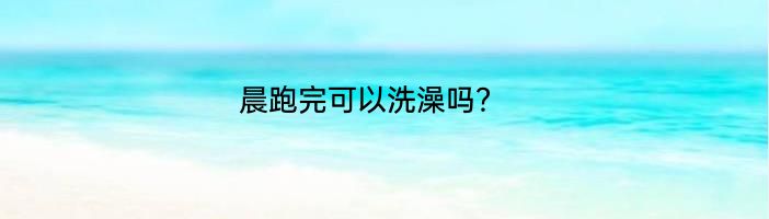 晨跑完可以洗澡吗？