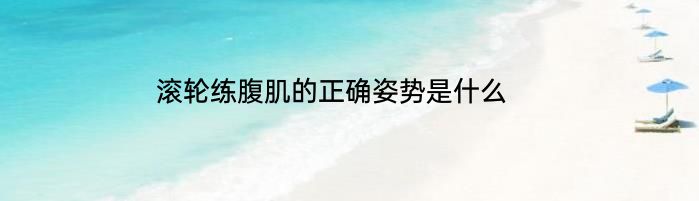 滚轮练腹肌的正确姿势是什么