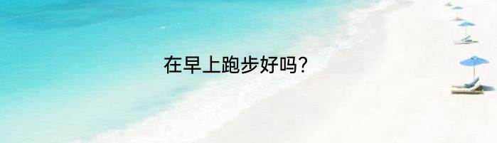 在早上跑步好吗？