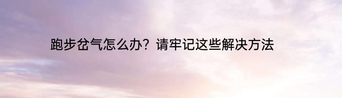 跑步岔气怎么办？请牢记这些解决方法