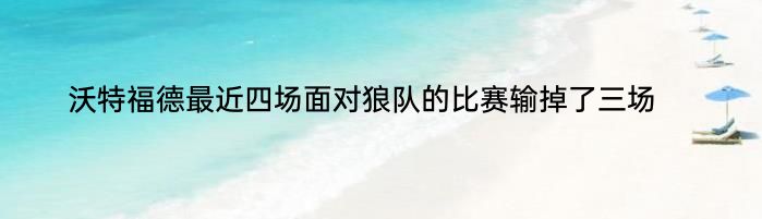 沃特福德最近四场面对狼队的比赛输掉了三场