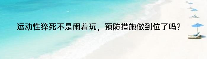 运动性猝死不是闹着玩，预防措施做到位了吗？