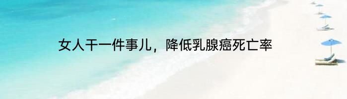 女人干一件事儿，降低乳腺癌死亡率