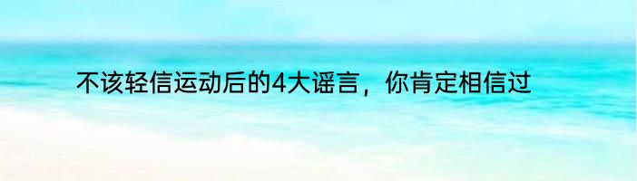 不该轻信运动后的4大谣言，你肯定相信过